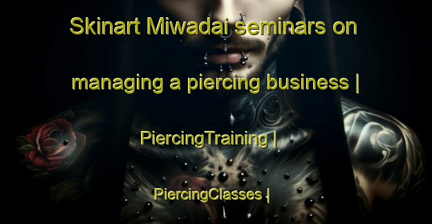 Skinart Miwadai seminars on managing a piercing business | PiercingTraining | PiercingClasses | SkinartTraining-Japan